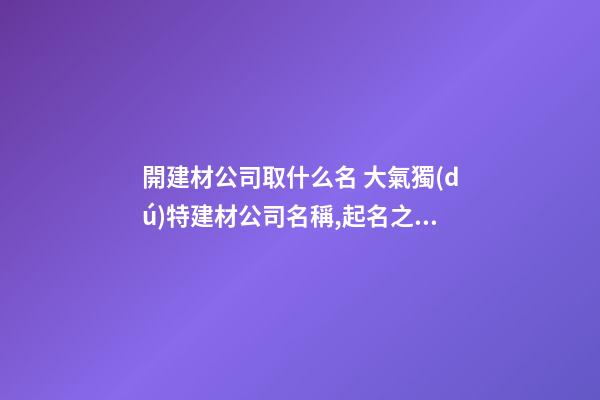 開建材公司取什么名 大氣獨(dú)特建材公司名稱,起名之家-第1張-公司起名-玄機(jī)派